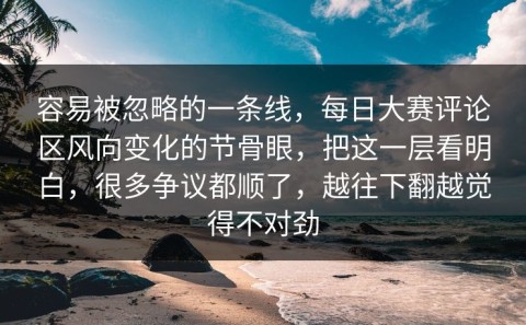 容易被忽略的一条线，每日大赛评论区风向变化的节骨眼，把这一层看明白，很多争议都顺了，越往下翻越觉得不对劲