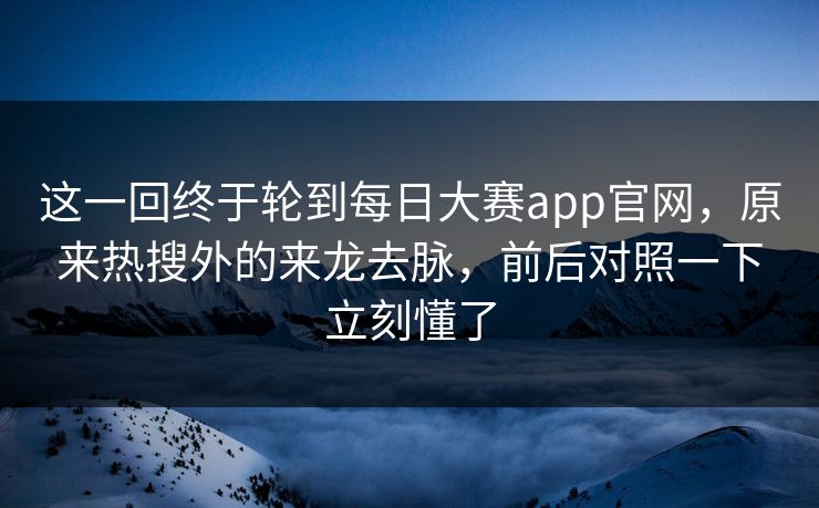 这一回终于轮到每日大赛app官网，原来热搜外的来龙去脉，前后对照一下立刻懂了