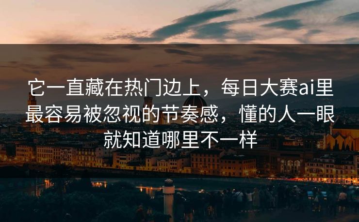 它一直藏在热门边上，每日大赛ai里最容易被忽视的节奏感，懂的人一眼就知道哪里不一样