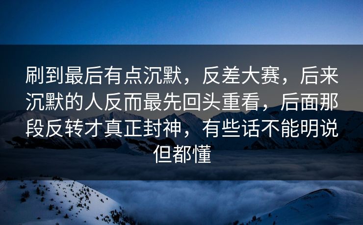 刷到最后有点沉默，反差大赛，后来沉默的人反而最先回头重看，后面那段反转才真正封神，有些话不能明说但都懂
