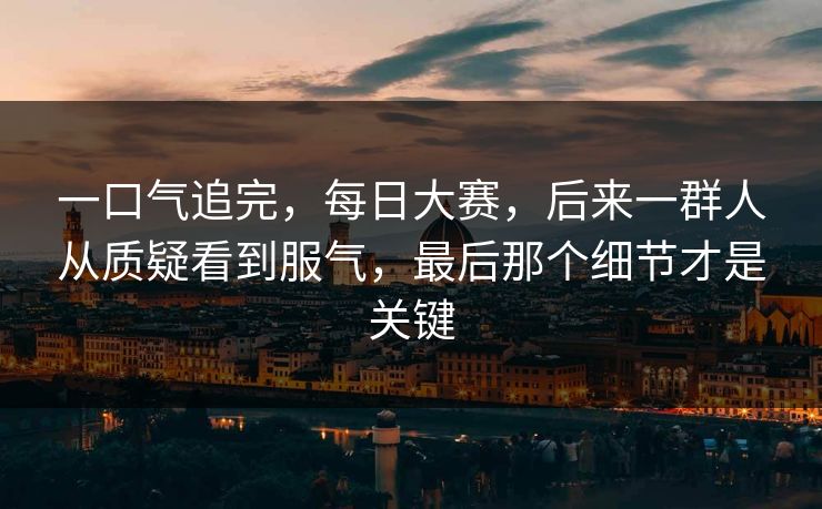 一口气追完，每日大赛，后来一群人从质疑看到服气，最后那个细节才是关键