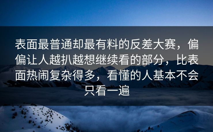 表面最普通却最有料的反差大赛，偏偏让人越扒越想继续看的部分，比表面热闹复杂得多，看懂的人基本不会只看一遍