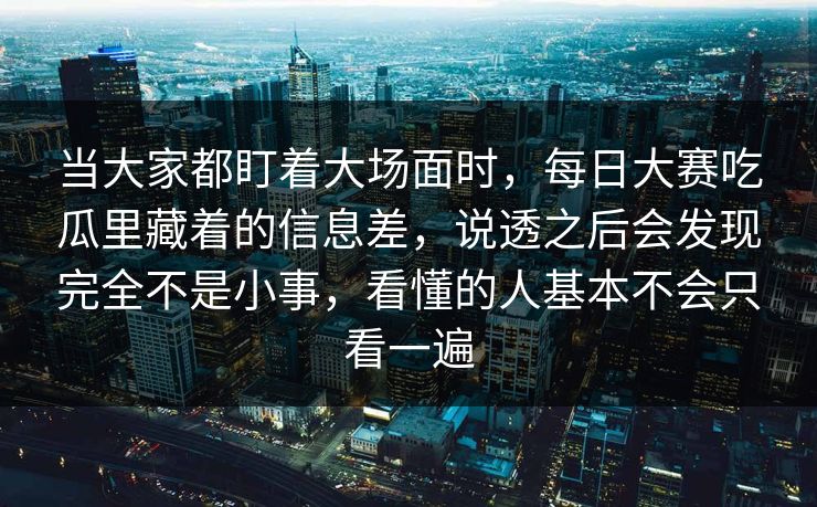 当大家都盯着大场面时，每日大赛吃瓜里藏着的信息差，说透之后会发现完全不是小事，看懂的人基本不会只看一遍