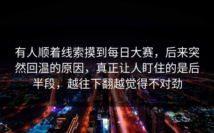 有人顺着线索摸到每日大赛，后来突然回温的原因，真正让人盯住的是后半段，越往下翻越觉得不对劲