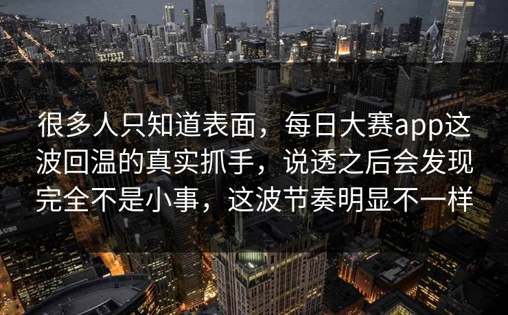 很多人只知道表面，每日大赛app这波回温的真实抓手，说透之后会发现完全不是小事，这波节奏明显不一样