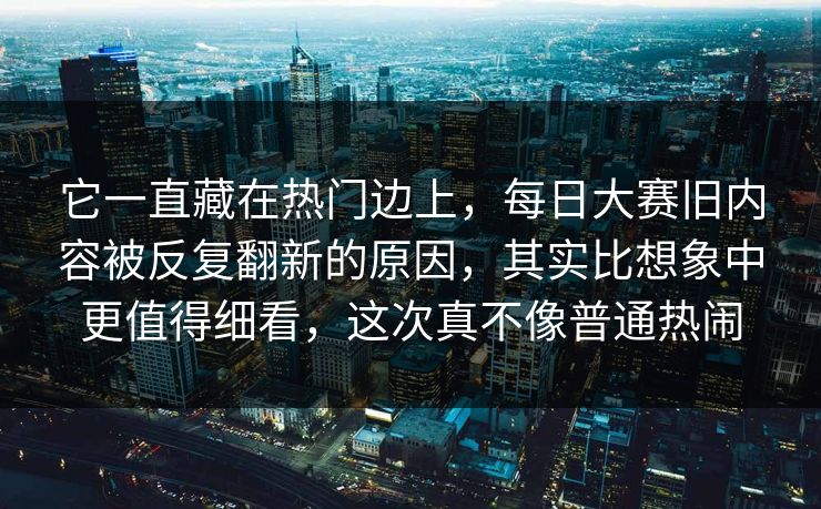 它一直藏在热门边上，每日大赛旧内容被反复翻新的原因，其实比想象中更值得细看，这次真不像普通热闹