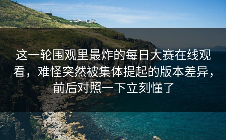 这一轮围观里最炸的每日大赛在线观看，难怪突然被集体提起的版本差异，前后对照一下立刻懂了