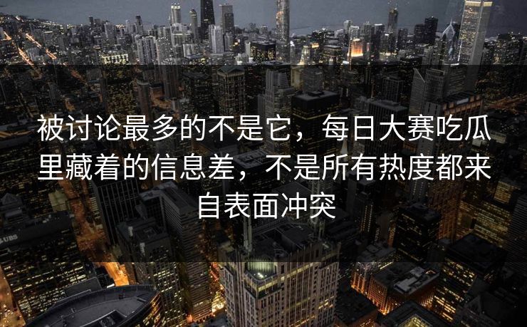 被讨论最多的不是它，每日大赛吃瓜里藏着的信息差，不是所有热度都来自表面冲突