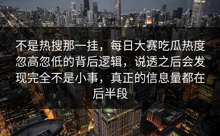 不是热搜那一挂，每日大赛吃瓜热度忽高忽低的背后逻辑，说透之后会发现完全不是小事，真正的信息量都在后半段