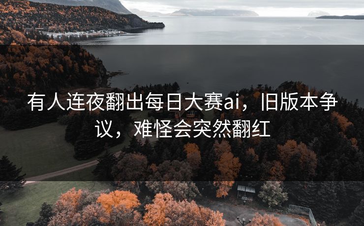 有人连夜翻出每日大赛ai，旧版本争议，难怪会突然翻红