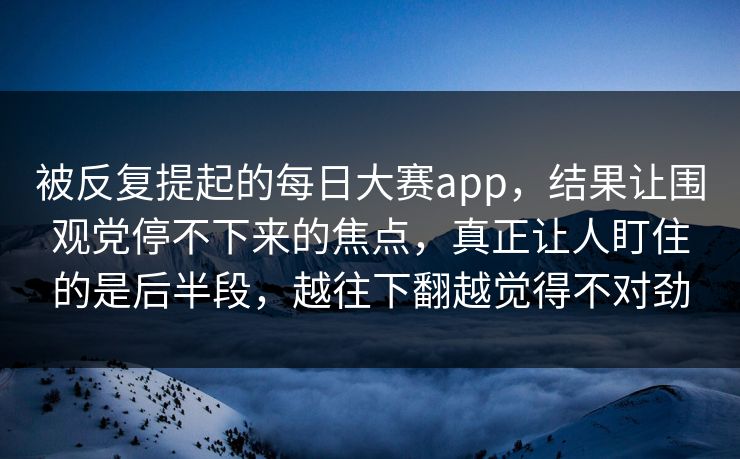 被反复提起的每日大赛app，结果让围观党停不下来的焦点，真正让人盯住的是后半段，越往下翻越觉得不对劲