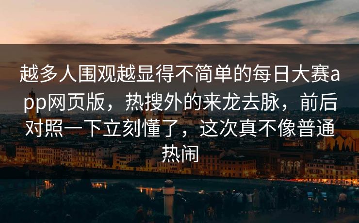 越多人围观越显得不简单的每日大赛app网页版，热搜外的来龙去脉，前后对照一下立刻懂了，这次真不像普通热闹