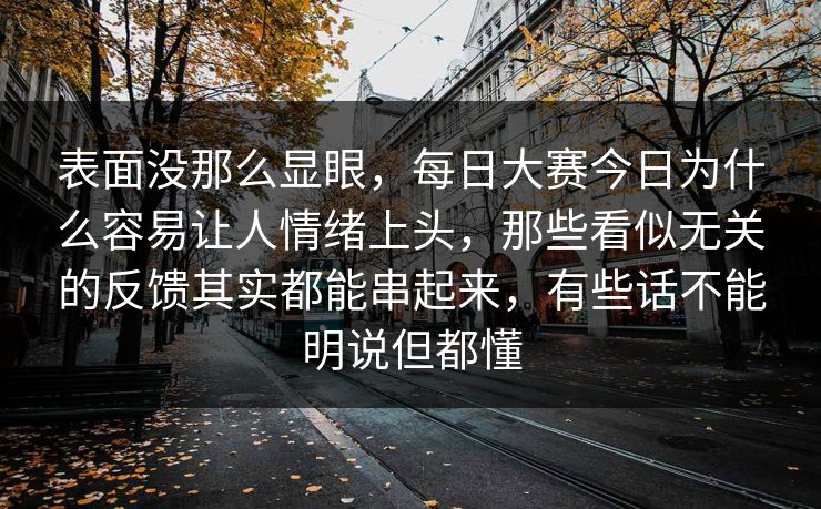 表面没那么显眼，每日大赛今日为什么容易让人情绪上头，那些看似无关的反馈其实都能串起来，有些话不能明说但都懂