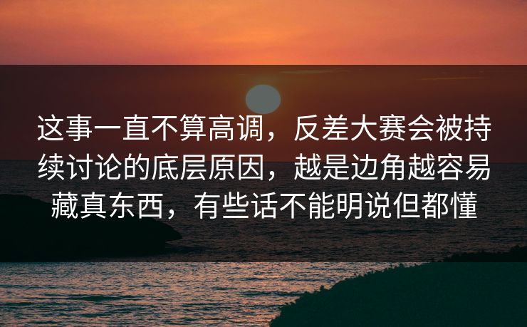 这事一直不算高调，反差大赛会被持续讨论的底层原因，越是边角越容易藏真东西，有些话不能明说但都懂