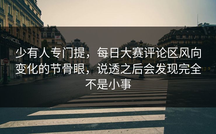 少有人专门提，每日大赛评论区风向变化的节骨眼，说透之后会发现完全不是小事