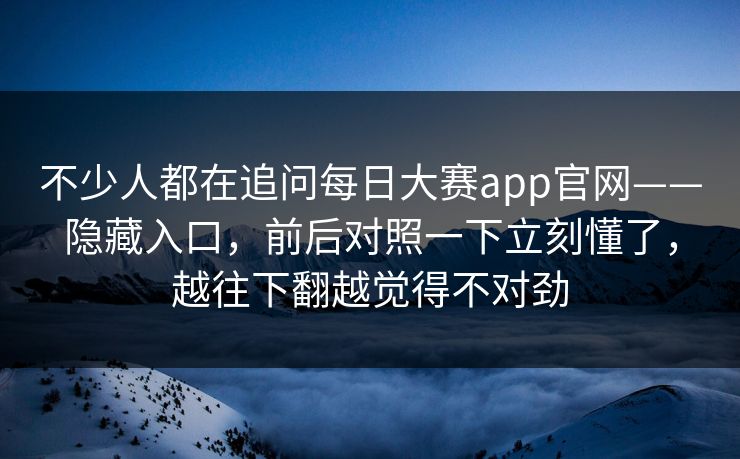 不少人都在追问每日大赛app官网——隐藏入口，前后对照一下立刻懂了，越往下翻越觉得不对劲