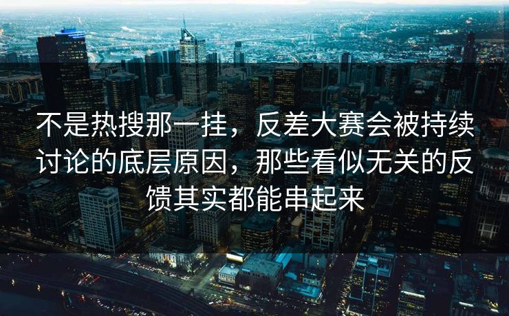 不是热搜那一挂，反差大赛会被持续讨论的底层原因，那些看似无关的反馈其实都能串起来