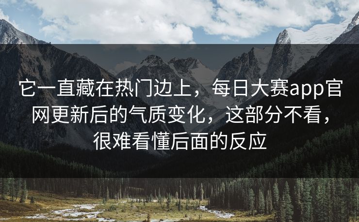 它一直藏在热门边上，每日大赛app官网更新后的气质变化，这部分不看，很难看懂后面的反应