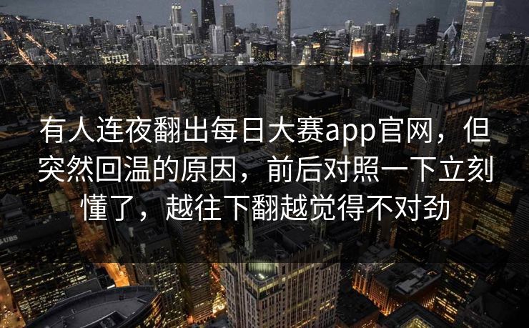 有人连夜翻出每日大赛app官网，但突然回温的原因，前后对照一下立刻懂了，越往下翻越觉得不对劲