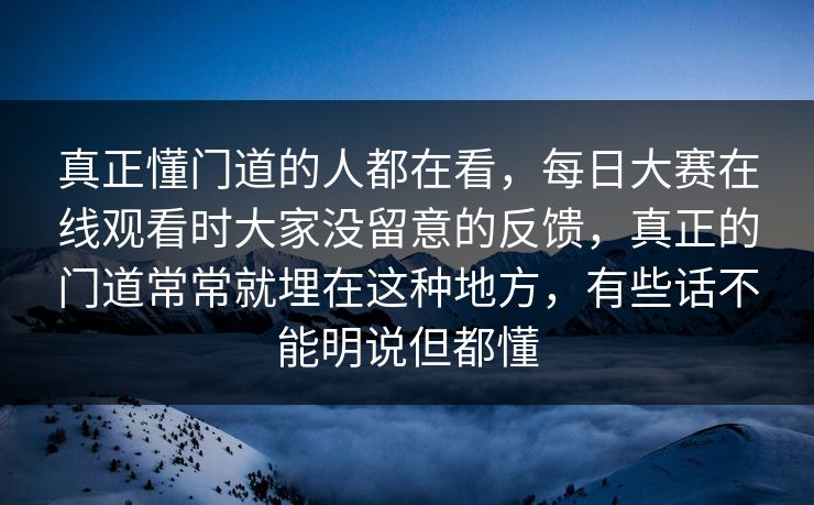 真正懂门道的人都在看，每日大赛在线观看时大家没留意的反馈，真正的门道常常就埋在这种地方，有些话不能明说但都懂