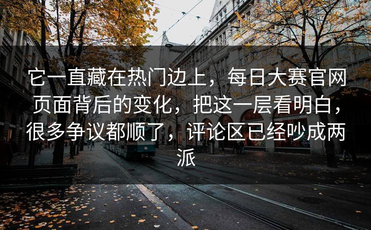 它一直藏在热门边上，每日大赛官网页面背后的变化，把这一层看明白，很多争议都顺了，评论区已经吵成两派