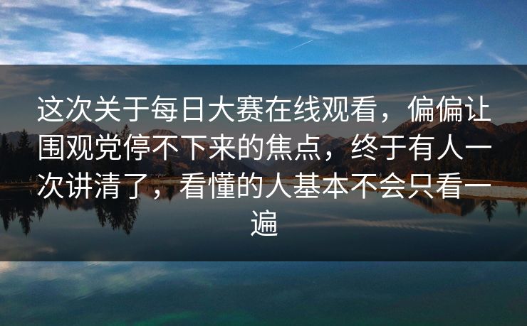 这次关于每日大赛在线观看，偏偏让围观党停不下来的焦点，终于有人一次讲清了，看懂的人基本不会只看一遍