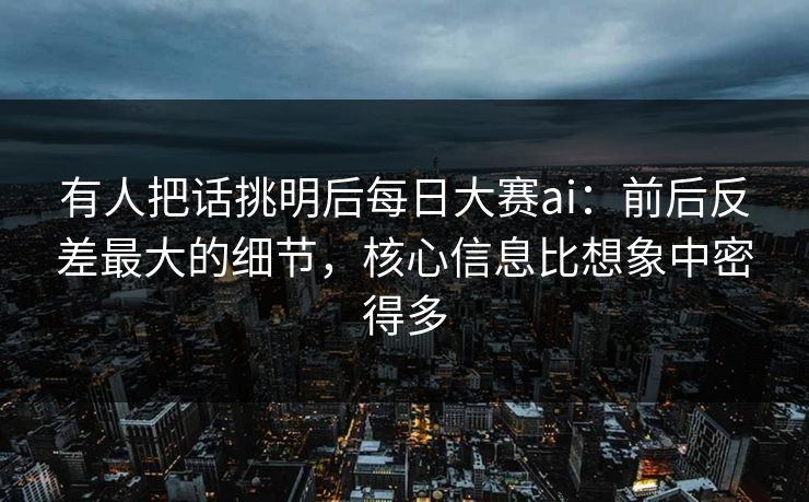 有人把话挑明后每日大赛ai：前后反差最大的细节，核心信息比想象中密得多