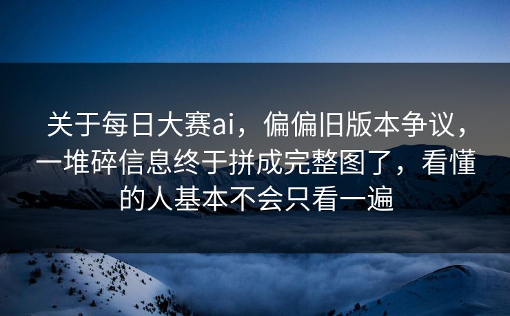 关于每日大赛ai，偏偏旧版本争议，一堆碎信息终于拼成完整图了，看懂的人基本不会只看一遍