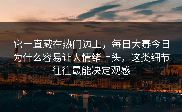 它一直藏在热门边上，每日大赛今日为什么容易让人情绪上头，这类细节往往最能决定观感