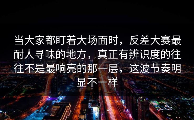 当大家都盯着大场面时，反差大赛最耐人寻味的地方，真正有辨识度的往往不是最响亮的那一层，这波节奏明显不一样