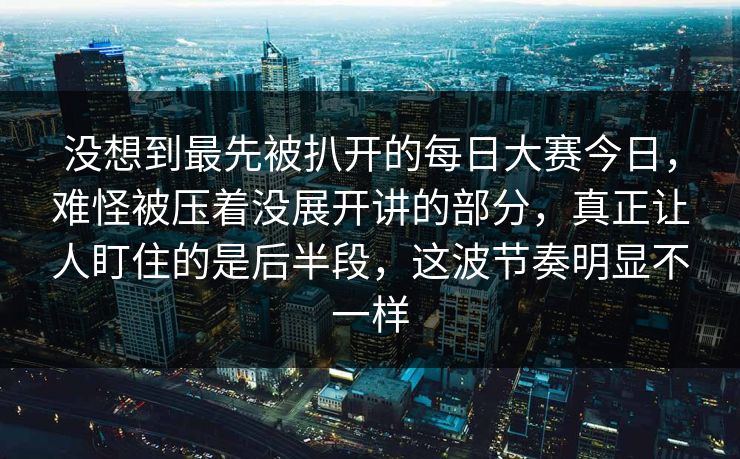 没想到最先被扒开的每日大赛今日，难怪被压着没展开讲的部分，真正让人盯住的是后半段，这波节奏明显不一样