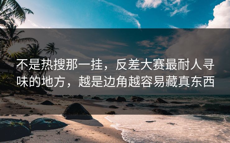 不是热搜那一挂，反差大赛最耐人寻味的地方，越是边角越容易藏真东西