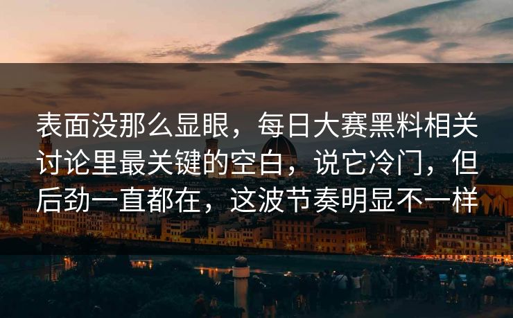 表面没那么显眼，每日大赛黑料相关讨论里最关键的空白，说它冷门，但后劲一直都在，这波节奏明显不一样