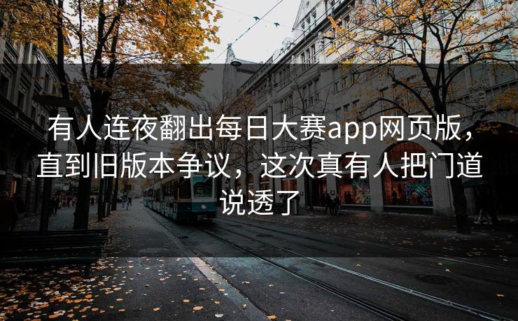 有人连夜翻出每日大赛app网页版，直到旧版本争议，这次真有人把门道说透了