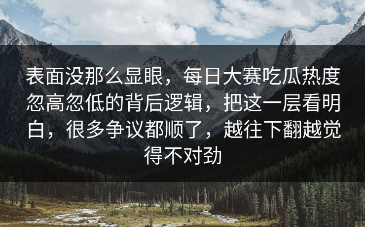 表面没那么显眼，每日大赛吃瓜热度忽高忽低的背后逻辑，把这一层看明白，很多争议都顺了，越往下翻越觉得不对劲