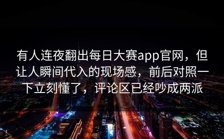 有人连夜翻出每日大赛app官网，但让人瞬间代入的现场感，前后对照一下立刻懂了，评论区已经吵成两派