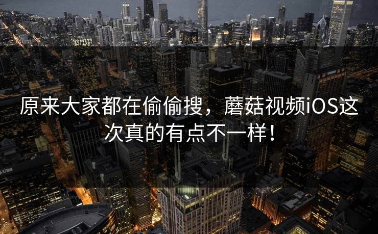 原来大家都在偷偷搜，蘑菇视频iOS这次真的有点不一样！