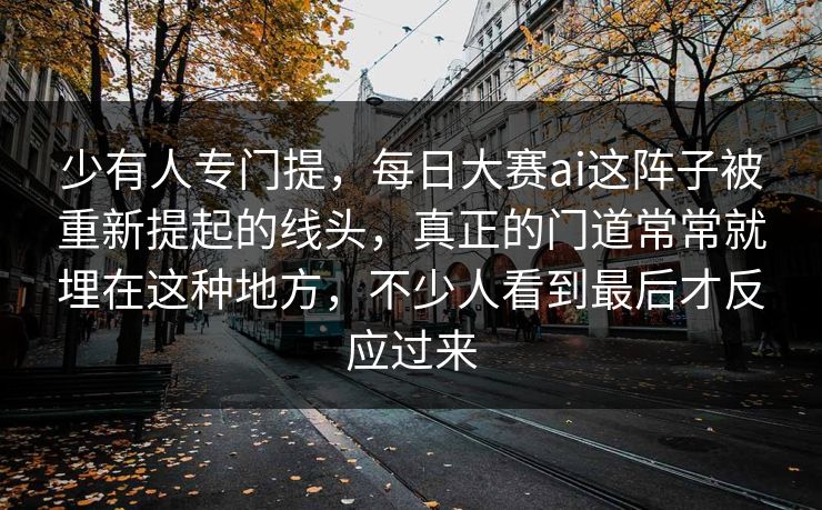 少有人专门提，每日大赛ai这阵子被重新提起的线头，真正的门道常常就埋在这种地方，不少人看到最后才反应过来