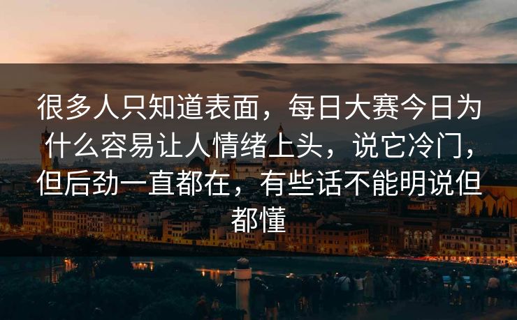 很多人只知道表面，每日大赛今日为什么容易让人情绪上头，说它冷门，但后劲一直都在，有些话不能明说但都懂