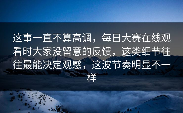 这事一直不算高调，每日大赛在线观看时大家没留意的反馈，这类细节往往最能决定观感，这波节奏明显不一样