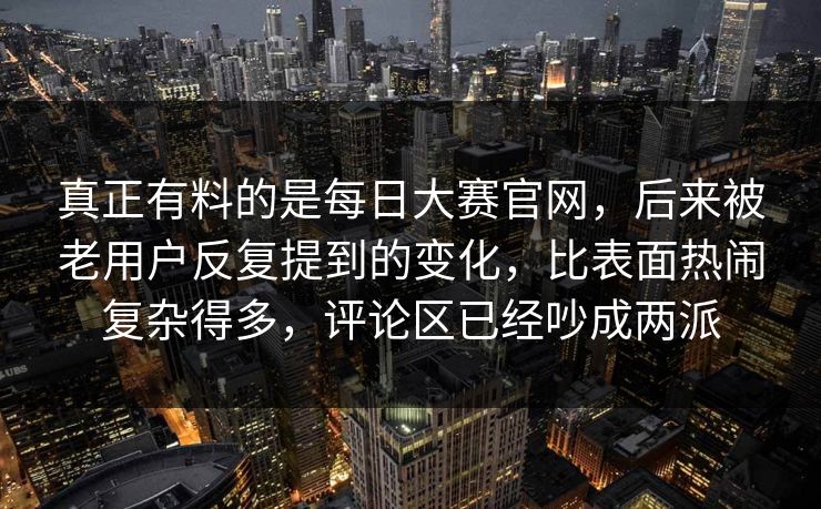 真正有料的是每日大赛官网，后来被老用户反复提到的变化，比表面热闹复杂得多，评论区已经吵成两派