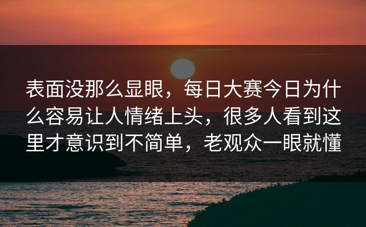 表面没那么显眼，每日大赛今日为什么容易让人情绪上头，很多人看到这里才意识到不简单，老观众一眼就懂