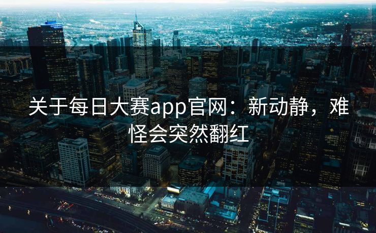 关于每日大赛app官网：新动静，难怪会突然翻红