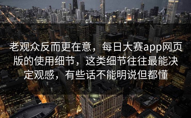 老观众反而更在意，每日大赛app网页版的使用细节，这类细节往往最能决定观感，有些话不能明说但都懂