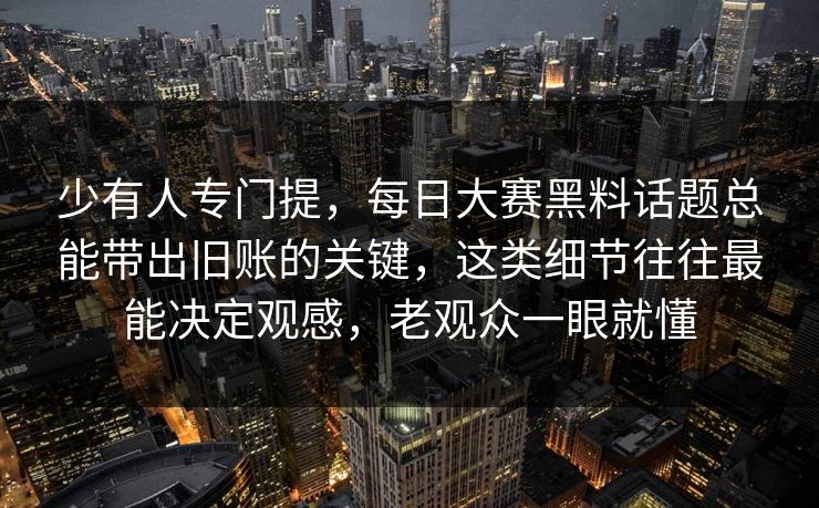 少有人专门提，每日大赛黑料话题总能带出旧账的关键，这类细节往往最能决定观感，老观众一眼就懂