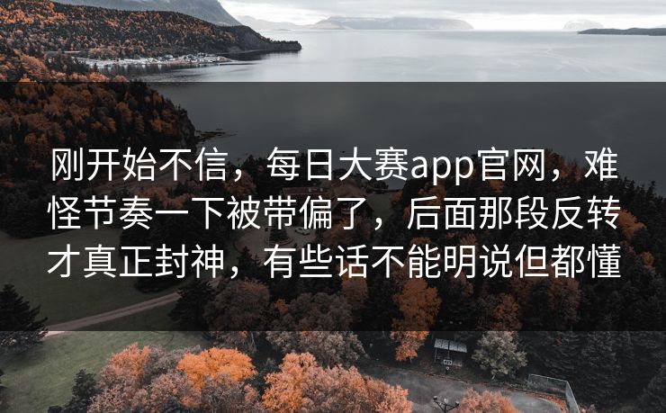 刚开始不信，每日大赛app官网，难怪节奏一下被带偏了，后面那段反转才真正封神，有些话不能明说但都懂